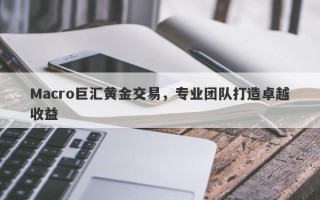 Macro巨汇黄金交易，专业团队打造卓越收益