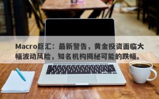 Macro巨汇：最新警告，黄金投资面临大幅波动风险，知名机构揭秘可能的跌幅。