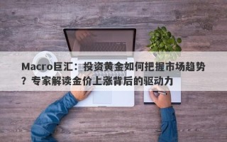 Macro巨汇：投资黄金如何把握市场趋势？专家解读金价上涨背后的驱动力