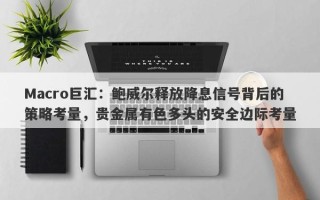 Macro巨汇：鲍威尔释放降息信号背后的策略考量，贵金属有色多头的安全边际考量