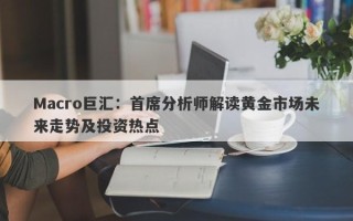Macro巨汇：首席分析师解读黄金市场未来走势及投资热点