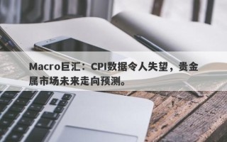 Macro巨汇：CPI数据令人失望，贵金属市场未来走向预测。