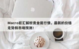 Macro巨汇解析贵金属行情，最新的价格走势和市场预测！