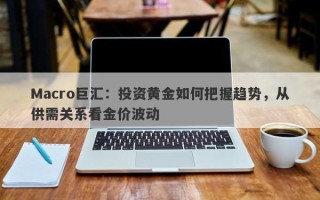Macro巨汇：投资黄金如何把握趋势，从供需关系看金价波动