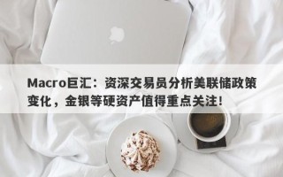 Macro巨汇：资深交易员分析美联储政策变化，金银等硬资产值得重点关注！