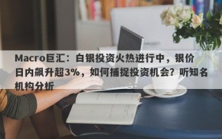 Macro巨汇：白银投资火热进行中，银价日内飙升超3%，如何捕捉投资机会？听知名机构分析