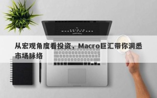 从宏观角度看投资，Macro巨汇带你洞悉市场脉络