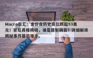 Macro巨汇：金价自历史高位跌超53美元！背后真相揭晓，谁是罪魁祸首？详细解读揭秘事件幕后推手。