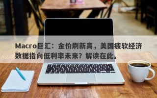 Macro巨汇：金价刷新高，美国疲软经济数据指向低利率未来？解读在此。