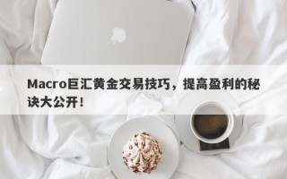 Macro巨汇黄金交易技巧，提高盈利的秘诀大公开！