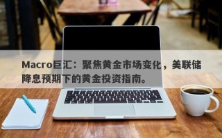 Macro巨汇：聚焦黄金市场变化，美联储降息预期下的黄金投资指南。