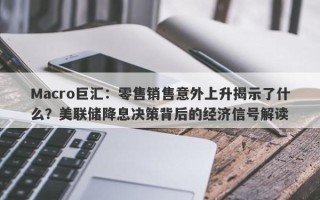 Macro巨汇：零售销售意外上升揭示了什么？美联储降息决策背后的经济信号解读