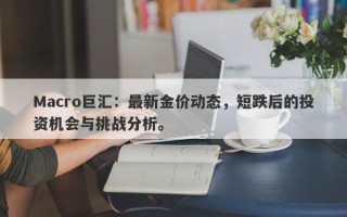 Macro巨汇：最新金价动态，短跌后的投资机会与挑战分析。