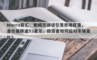 Macro巨汇：鲍威尔讲话引发市场巨变，金价暴跌逾53美元，投资者如何应对市场变化？