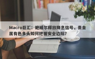 Macro巨汇：鲍威尔释放降息信号，贵金属有色多头如何把握安全边际？