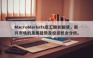 MacroMarkets巨汇精彩解读，新兴市场的发展趋势及投资机会分析。