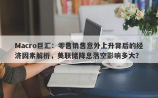 Macro巨汇：零售销售意外上升背后的经济因素解析，美联储降息落空影响多大？