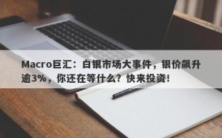 Macro巨汇：白银市场大事件，银价飙升逾3%，你还在等什么？快来投资！