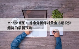 Macro巨汇：首席分析师对黄金市场投资趋势的最新预测