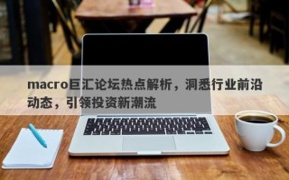macro巨汇论坛热点解析，洞悉行业前沿动态，引领投资新潮流