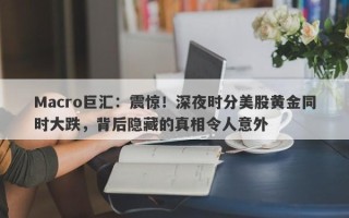 Macro巨汇：震惊！深夜时分美股黄金同时大跌，背后隐藏的真相令人意外