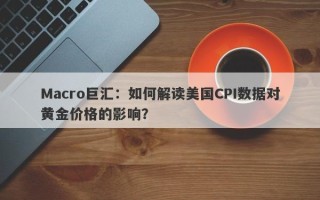 Macro巨汇：如何解读美国CPI数据对黄金价格的影响？