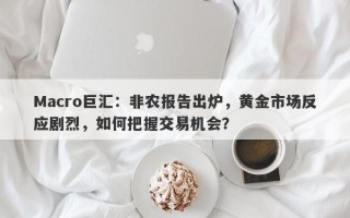 Macro巨汇：非农报告出炉，黄金市场反应剧烈，如何把握交易机会？