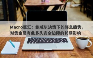Macro巨汇：鲍威尔决策下的降息趋势，对贵金属有色多头安全边际的长期影响
