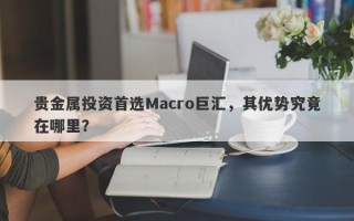 贵金属投资首选Macro巨汇，其优势究竟在哪里？