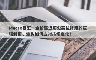 Macro巨汇：金价逼近历史高位背后的逻辑解析，空头如何应对市场变化？