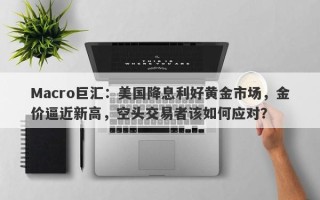 Macro巨汇：美国降息利好黄金市场，金价逼近新高，空头交易者该如何应对？