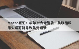 Macro巨汇：华尔街大佬警告，美联储政策失误可能导致美元崩溃