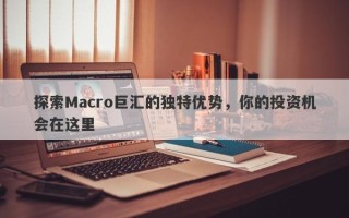 探索Macro巨汇的独特优势，你的投资机会在这里