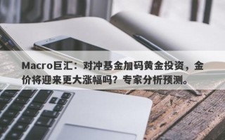 Macro巨汇：对冲基金加码黄金投资，金价将迎来更大涨幅吗？专家分析预测。