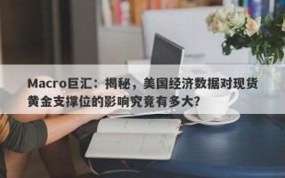 Macro巨汇：揭秘，美国经济数据对现货黄金支撑位的影响究竟有多大？