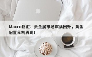 Macro巨汇：贵金属市场震荡回升，黄金配置良机再现！