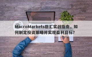 MacroMarkets巨汇实战指南，如何制定投资策略并实现盈利目标？