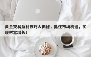 黄金交易盈利技巧大揭秘，抓住市场机遇，实现财富增长！