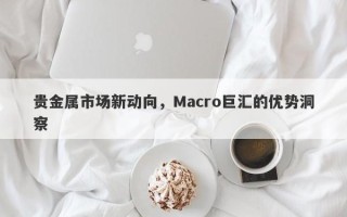 贵金属市场新动向，Macro巨汇的优势洞察