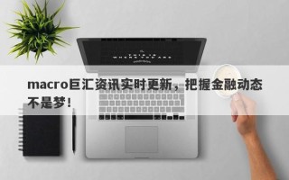 macro巨汇资讯实时更新，把握金融动态不是梦！