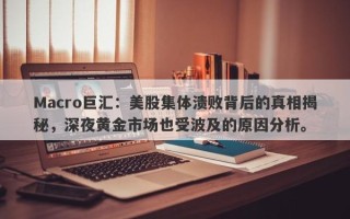 Macro巨汇：美股集体溃败背后的真相揭秘，深夜黄金市场也受波及的原因分析。