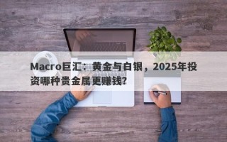Macro巨汇：黄金与白银，2025年投资哪种贵金属更赚钱？