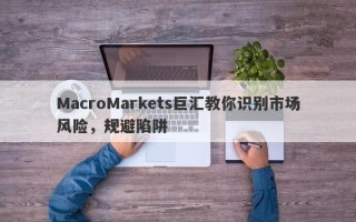 MacroMarkets巨汇教你识别市场风险，规避陷阱