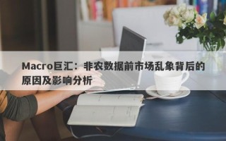 Macro巨汇：非农数据前市场乱象背后的原因及影响分析