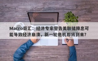 Macro巨汇：经济专家警告美联储降息可能导致经济崩溃，新一轮危机即将到来？