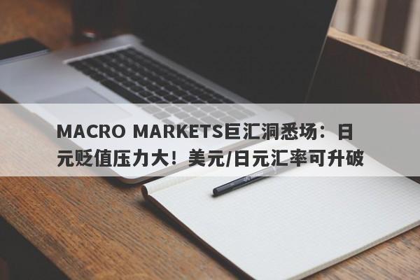MACRO MARKETS巨汇洞悉场：日元贬值压力大！美元/日元汇率可升破-第1张图片-Macro Global Markets巨汇