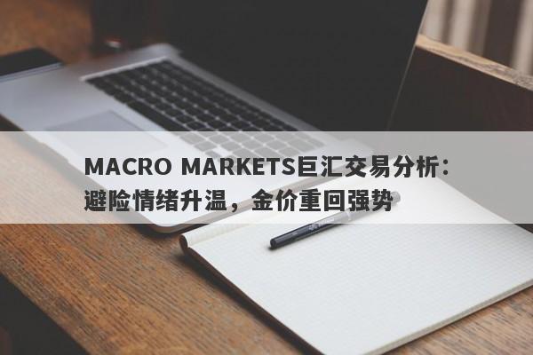MACRO MARKETS巨汇交易分析：避险情绪升温，金价重回强势-第1张图片-Macro Global Markets巨汇