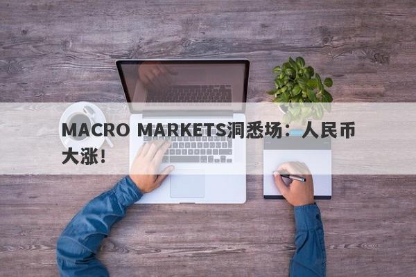 MACRO MARKETS洞悉场：人民币大涨！-第1张图片-Macro Global Markets巨汇