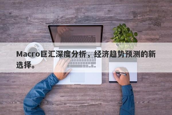 Macro巨汇深度分析，经济趋势预测的新选择。-第1张图片-Macro Global Markets巨汇