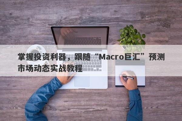 掌握投资利器，跟随“Macro巨汇”预测市场动态实战教程-第1张图片-Macro Global Markets巨汇